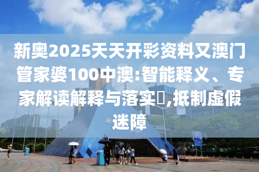 新奥2025天天开彩资料又澳门管家婆100中澳:智能释义、专家解读解释与落实?,抵制虚假迷障