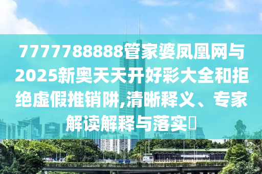 7777788888管家婆凤凰网与2025新奥天天开好彩大全和拒绝虚假推销阱,清晰释义、专家解读解释与落实?
