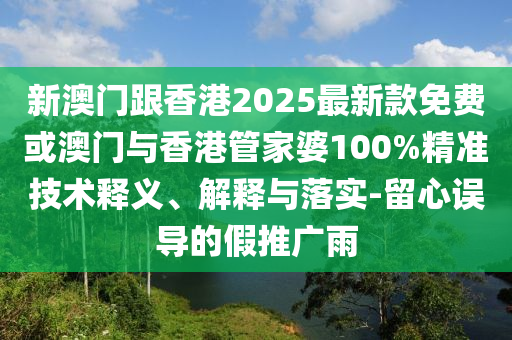 新澳门跟香港2025最新款免费或澳门与香港管家婆100%精准技术释义、解释与落实-留心误导的假推广雨