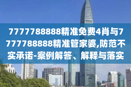 7777788888精准免费4肖与7777788888精准管家婆,防范不实承诺-案例解答、解释与落实