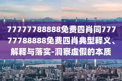 77777788888免费四肖同77777788888免费四肖典型释义、解释与落实-洞察虚假的本质
