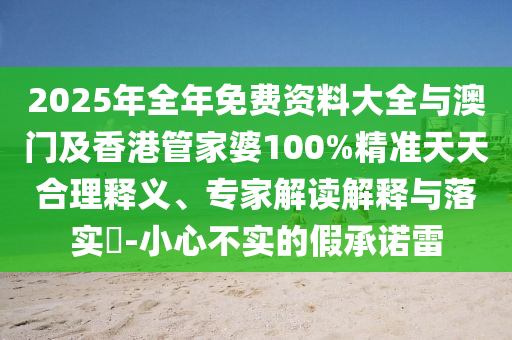 2025年全年免费资料大全与澳门及香港管家婆100%精准天天合理释义、专家解读解释与落实?-小心不实的假承诺雷
