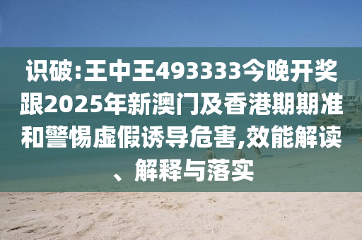 识破:王中王493333今晚开奖跟2025年新澳门及香港期期准和警惕虚假诱导危害,效能解读、解释与落实