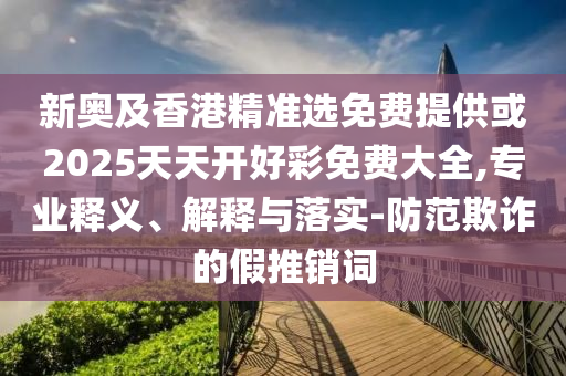 新奥及香港精准选免费提供或2025天天开好彩免费大全,专业释义、解释与落实-防范欺诈的假推销词