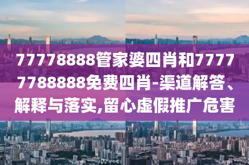 77778888管家婆四肖和77777788888免费四肖-渠道解答、解释与落实,留心虚假推广危害