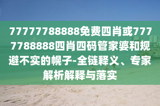 77777788888免费四肖或7777788888四肖四码管家婆和规避不实的幌子-全链释义、专家解析解释与落实