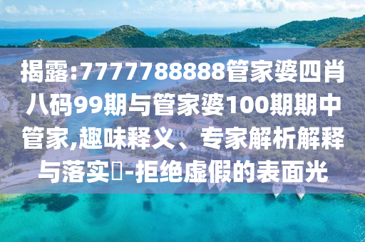 揭露:7777788888管家婆四肖八码99期与管家婆100期期中管家,趣味释义、专家解析解释与落实?-拒绝虚假的表面光