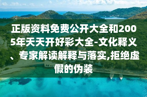 正版资料免费公开大全和2005年天天开好彩大全-文化释义、专家解读解释与落实,拒绝虚假的伪装