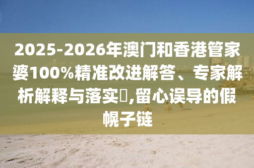 2025-2026年澳门和香港管家婆100%精准改进解答、专家解析解释与落实?,留心误导的假幌子链