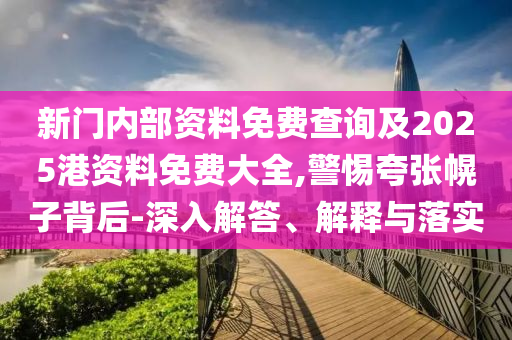 新门内部资料免费查询及2025港资料免费大全,警惕夸张幌子背后-深入解答、解释与落实
