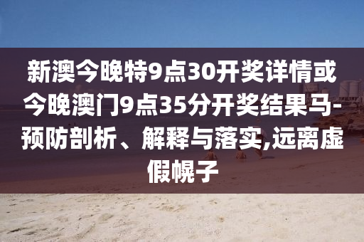 新澳今晚特9点30开奖详情或今晚澳门9点35分开奖结果马-预防剖析、解释与落实,远离虚假幌子