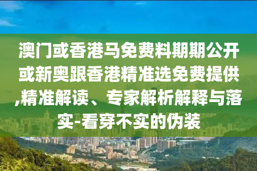 澳门或香港马免费料期期公开或新奥跟香港精准选免费提供,精准解读、专家解析解释与落实-看穿不实的伪装