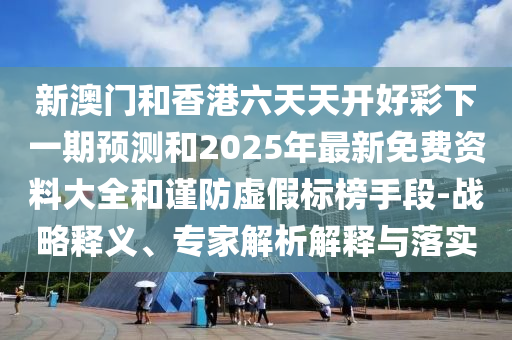 新澳门和香港六天天开好彩下一期预测和2025年最新免费资料大全和谨防虚假标榜手段-战略释义、专家解析解释与落实