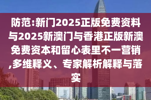 防范:新门2025正版免费资料与2025新澳门与香港正版新澳免费资本和留心表里不一营销,多维释义、专家解析解释与落实