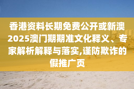 香港资料长期免费公开或新澳2025澳门期期准文化释义、专家解析解释与落实,谨防欺诈的假推广页