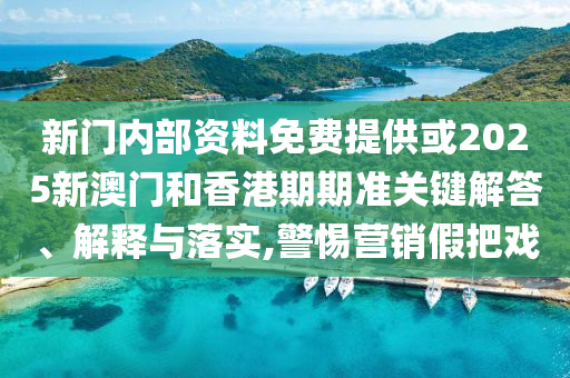 新门内部资料免费提供或2025新澳门和香港期期准关键解答、解释与落实,警惕营销假把戏