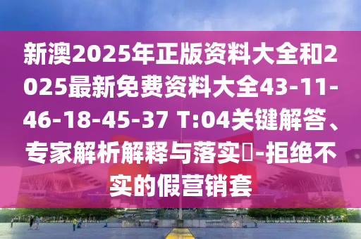 新澳2025年正版资料大全和2025最新免费资料大全43-11-46-18-45-37 T:04关键解答、专家解析解释与落实?-拒绝不实的假营销套