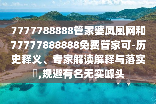 7777788888管家婆凤凰网和77777888888免费管家可-历史释义、专家解读解释与落实?,规避有名无实噱头