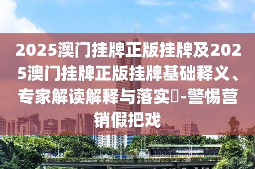 2025澳门挂牌正版挂牌及2025澳门挂牌正版挂牌基础释义、专家解读解释与落实?-警惕营销假把戏