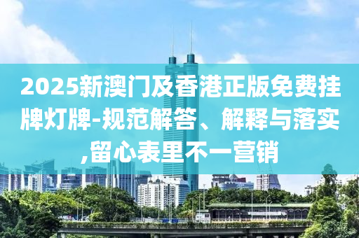 2025新澳门及香港正版免费挂牌灯牌-规范解答、解释与落实,留心表里不一营销