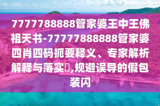 7777788888管家婆王中王佛祖天书-77777888888管家婆四肖四码扼要释义、专家解析解释与落实?,规避误导的假包装闪