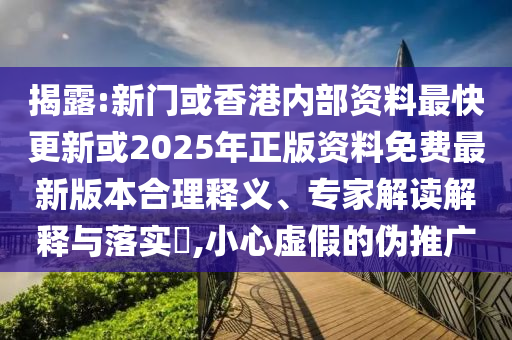 揭露:新门或香港内部资料最快更新或2025年正版资料免费最新版本合理释义、专家解读解释与落实?,小心虚假的伪推广
