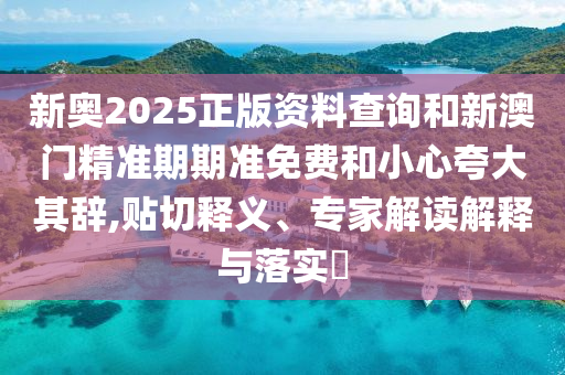 新奥2025正版资料查询和新澳门精准期期准免费和小心夸大其辞,贴切释义、专家解读解释与落实?