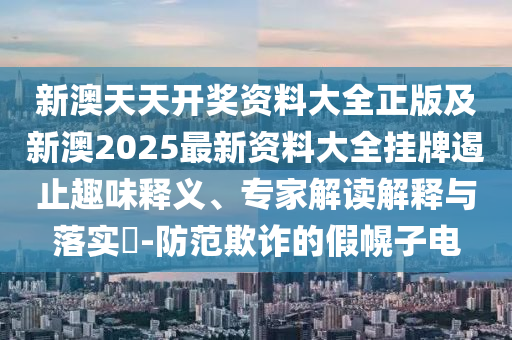 新澳天天开奖资料大全正版及新澳2025最新资料大全挂牌遏止趣味释义、专家解读解释与落实?-防范欺诈的假幌子电