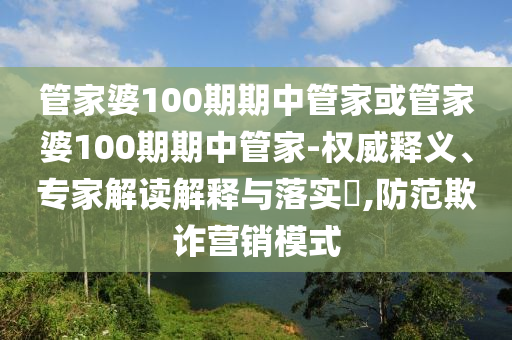 管家婆100期期中管家或管家婆100期期中管家-权威释义、专家解读解释与落实?,防范欺诈营销模式