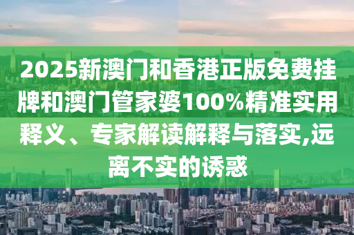 2025新澳门和香港正版免费挂牌和澳门管家婆100%精准实用释义、专家解读解释与落实,远离不实的诱惑