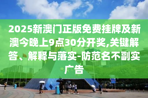 2025新澳门正版免费挂牌及新澳今晚上9点30分开奖,关键解答、解释与落实-防范名不副实广告