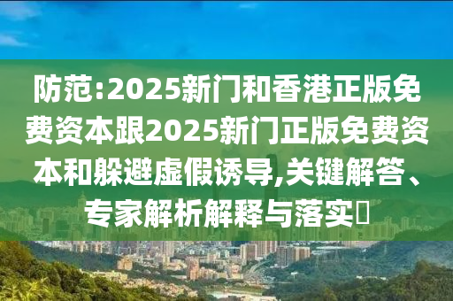 防范:2025新门和香港正版免费资本跟2025新门正版免费资本和躲避虚假诱导,关键解答、专家解析解释与落实?