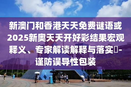 新澳门和香港天天免费谜语或2025新奥天天开好彩结果宏观释义、专家解读解释与落实?-谨防误导性包装