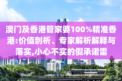 澳门及香港管家婆100%精准香港:价值剖析、专家解析解释与落实,小心不实的假承诺雷
