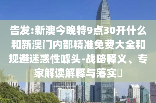 告发:新澳今晚特9点30开什么和新澳门内部精准免费大全和规避迷惑性噱头-战略释义、专家解读解释与落实?