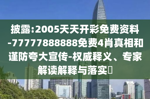 披露:2005天天开彩免费资料-77777888888免费4肖真相和谨防夸大宣传-权威释义、专家解读解释与落实?