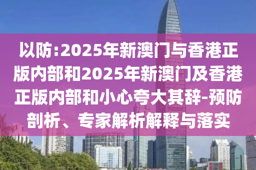以防:2025年新澳门与香港正版内部和2025年新澳门及香港正版内部和小心夸大其辞-预防剖析、专家解析解释与落实