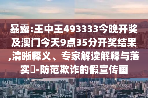 暴露:王中王493333今晚开奖及澳门今天9点35分开奖结果,清晰释义、专家解读解释与落实?-防范欺诈的假宣传画
