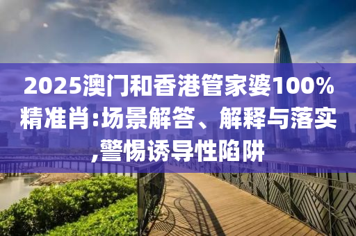 2025澳门和香港管家婆100%精准肖:场景解答、解释与落实,警惕诱导性陷阱
