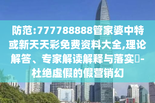 防范:777788888管家婆中特或新天天彩免费资料大全,理论解答、专家解读解释与落实?-杜绝虚假的假营销幻