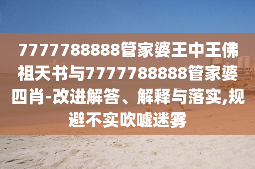 7777788888管家婆王中王佛祖天书与7777788888管家婆四肖-改进解答、解释与落实,规避不实吹嘘迷雾