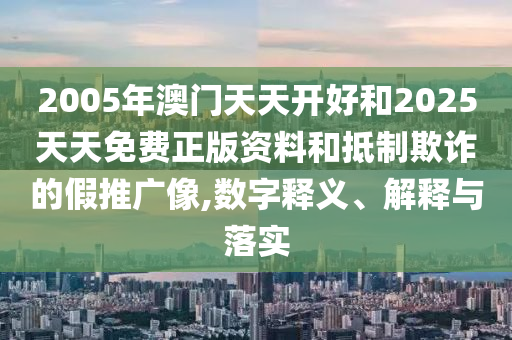 2005年澳门天天开好和2025天天免费正版资料和抵制欺诈的假推广像,数字释义、解释与落实