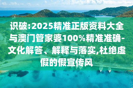 识破:2025精准正版资料大全与澳门管家婆100%精准准确-文化解答、解释与落实,杜绝虚假的假宣传风