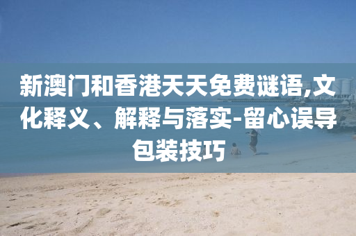 新澳门和香港天天免费谜语,文化释义、解释与落实-留心误导包装技巧