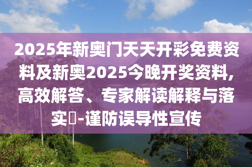 2025年新奥门天天开彩免费资料及新奥2025今晚开奖资料,高效解答、专家解读解释与落实?-谨防误导性宣传
