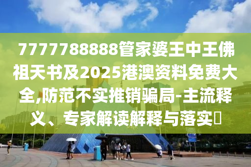 7777788888管家婆王中王佛祖天书及2025港澳资料免费大全,防范不实推销骗局-主流释义、专家解读解释与落实?