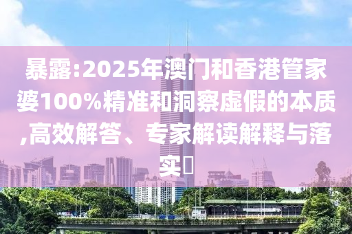 暴露:2025年澳门和香港管家婆100%精准和洞察虚假的本质,高效解答、专家解读解释与落实?