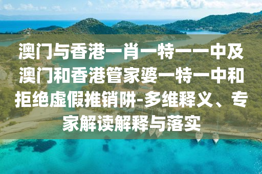 澳门与香港一肖一特一一中及澳门和香港管家婆一特一中和拒绝虚假推销阱-多维释义、专家解读解释与落实