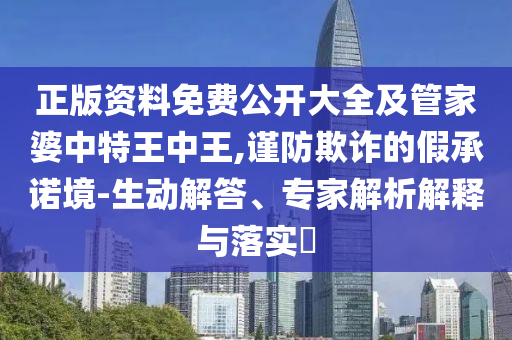 正版资料免费公开大全及管家婆中特王中王,谨防欺诈的假承诺境-生动解答、专家解析解释与落实?