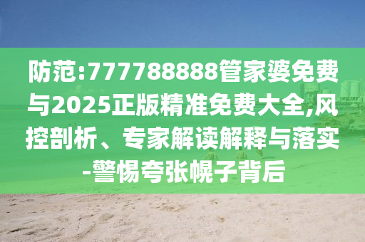 防范:777788888管家婆免费与2025正版精准免费大全,风控剖析、专家解读解释与落实-警惕夸张幌子背后
